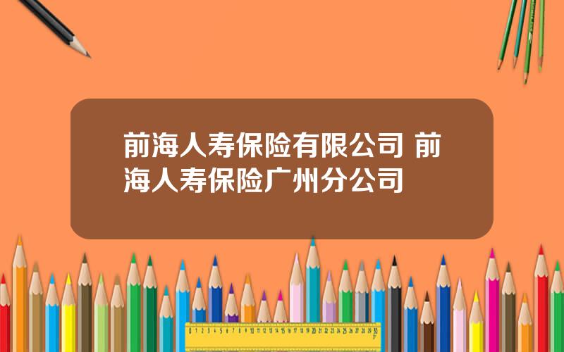 前海人寿保险有限公司 前海人寿保险广州分公司